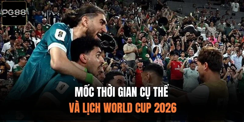 Mốc thời gian cụ thể và lịch World Cup 2026